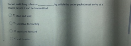 Packet switching relies on
router before it can be transmitted.
by which the entire packet must arrive at a
O 1) stop and wait
O 21 selective forwarding
31 store and forward
O4 cal forward
