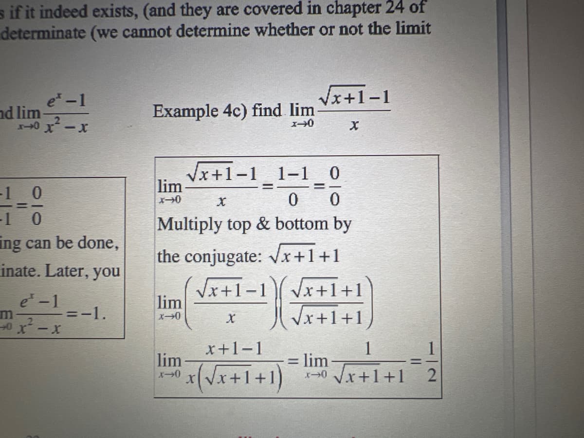 s if it indeed exists, (and they are covered in chapter 24 of
determinate (we cannot determine whether or not the limit
e* - 1
x+0x²²x
nd lim-
-1
0
-1 O
ing can be done,
inate. Later, you
e-1
2
0x²-x
=-1.
Example 4c) find lim
X-0
lim
X-0
lim
X-0
√√x+1-1 1-1 0
1110
=
lim
X-0
Multiply top & bottom by
the conjugate: √√x+1+1
√x+1-1
x+1-1
x (√x + 1 + 1)
√√x+1-1 √x+1+1
X
√x+1+1
=
X
1
0 √√x+1+1 2
lim