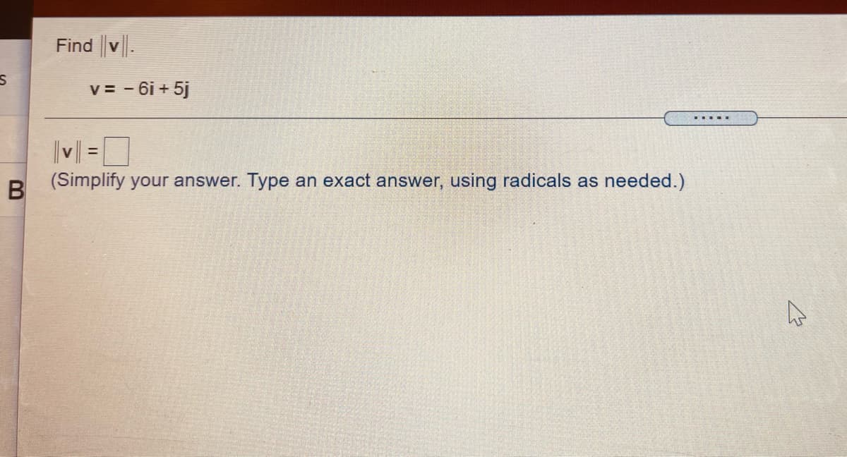 Find v.
v = - 6i + 5j
|v| =]
B
%3D
(Simplify your answer. Type an exact answer, using radicals as needed.)
