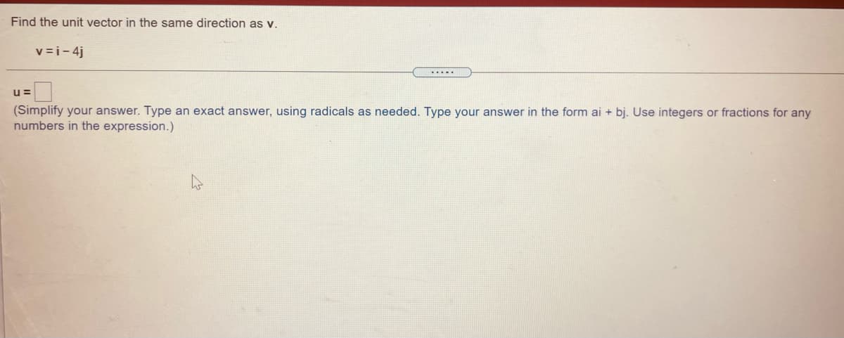 Find the unit vector in the same direction as v.
v =i- 4j
.....
u =
(Simplify your answer. Type an exact answer, using radicals as needed. Type your answer in the form ai + bj. Use integers or fractions for any
numbers in the expression.)
