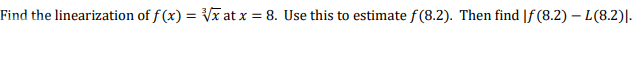 Find the linearization of f (x) = Vx at x = 8. Use this to estimate f(8.2). Then find |f (8.2) – L(8.2)|.
