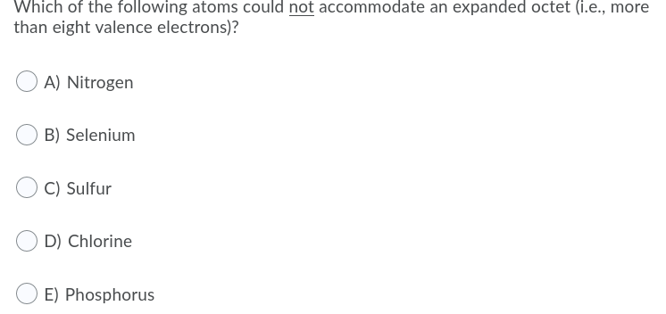 Which of the following atoms could not accommodate an expanded octet (i.e., more
than eight valence electrons)?
A) Nitrogen
B) Selenium
C) Sulfur
D) Chlorine
E) Phosphorus
