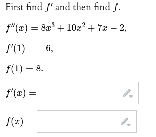 First find f' and then find f.
f"(x) = 8x³+ 10x² + 7x - 2,
f'(1) = -6,
f(1) = 8.
f'(x) =
f(x) =