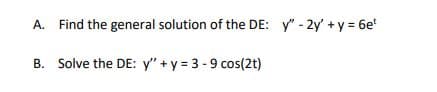 A. Find the general solution of the DE: y" - 2y' +y = 6e'
B. Solve the DE: y" + y = 3-9 cos(2t)
