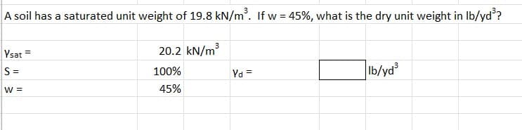 A soil has a saturated unit weight of 19.8 kN/m³. If w = 45%, what is the dry unit weight in lb/yd³?
20.2 kN/m³
100%
45%
Ysat =
S=
W =
Yd=
lb/yd³