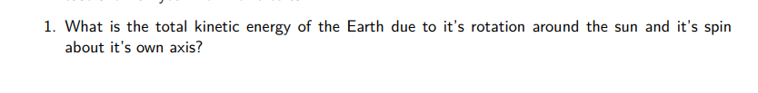 1. What is the total kinetic energy of the Earth due to it's rotation around the sun and it's spin
about it's own axis?
