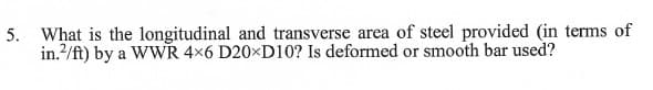 5. What is the longitudinal and transverse area of steel provided (in terms of
in.²/ft) by a WWR 4×6 D20×D10? Is deformed or smooth bar used?