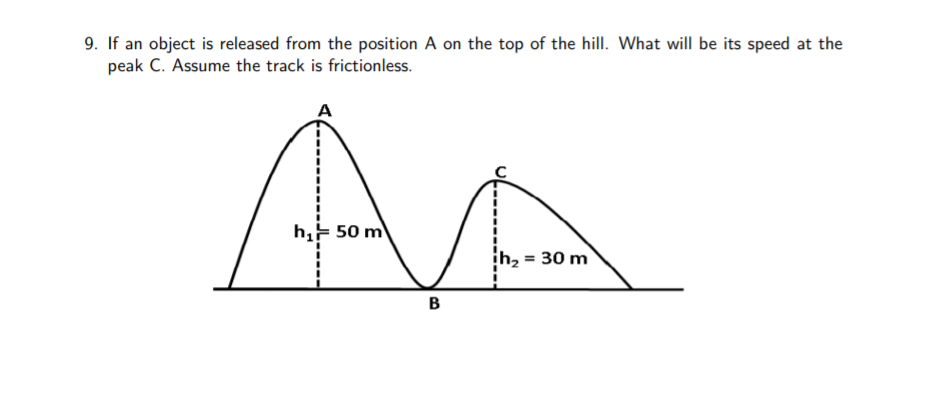 9. If an object is released from the position A on the top of the hill. What will be its speed at the
peak C. Assume the track is frictionless.
AA
h,- 50 m
= 30 m
B
