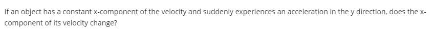 If an object has a constant x-component of the velocity and suddenly experiences an acceleration in the y direction, does the x-
component of its velocity change?
