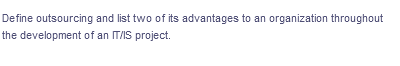Define outsourcing and list two of its advantages to an organization throughout
the development of an T/IS project.
