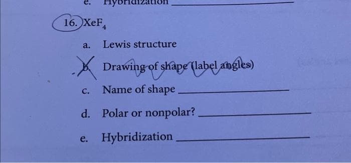 e.
16. XeF
a.
C.
d.
e.
Lewis structure
Drawing of shape (label angles)
Name of shape.
Polar or nonpolar?
Hybridization