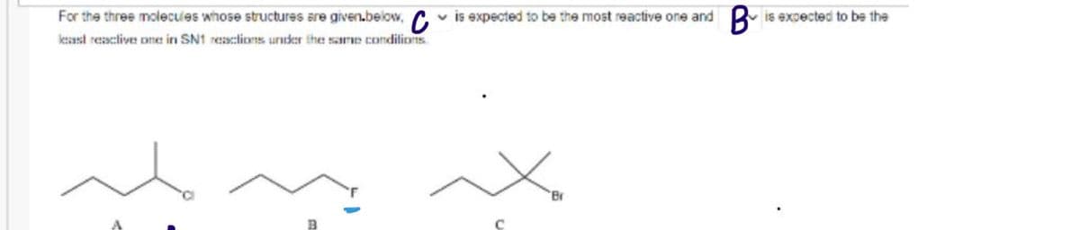 For the three molecules whose structures are given.below, C is expected to be the most reactive one and B is expected to be the
least reactive one in SN1 reactions under the same conditions
E
1
C
Br