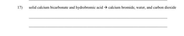 17)
solid calcium bicarbonate and hydrobromic acid > calcium bromide, water, and carbon dioxide
