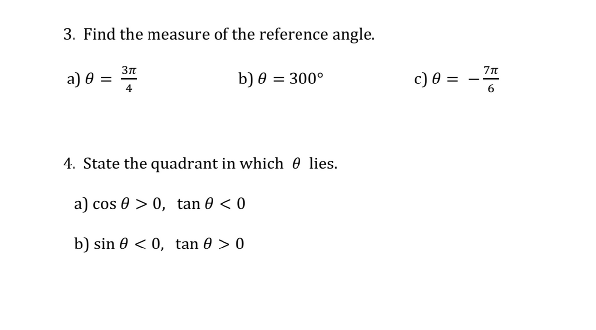 3. Find the measure of the reference angle.
a) 0 =
4
b) 0 = 300°
c) 0 =
%D
6.
4. State the quadrant in which 0 lies.
a) cos 0 > 0, tan 0 < 0
b) sin 0 < 0, tan 0 > 0
|
