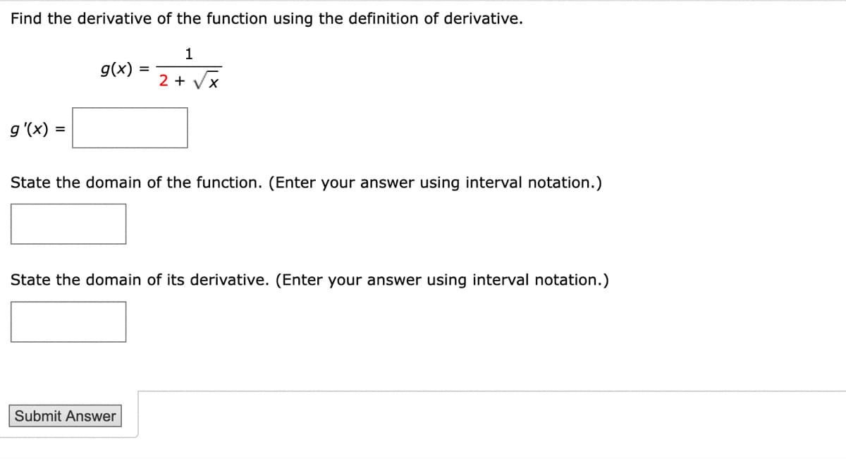 Find the derivative of the function using the definition of derivative.
1
g(x)
2 + Vx
g '(x) =
State the domain of the function. (Enter your answer using interval notation.)
State the domain of its derivative. (Enter your answer using interval notation.)
Submit Answer
