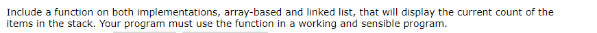 Include a function on both implementations, array-based and linked list, that will display the current count of the
items in the stack. Your program must use the function in a working and sensible program.