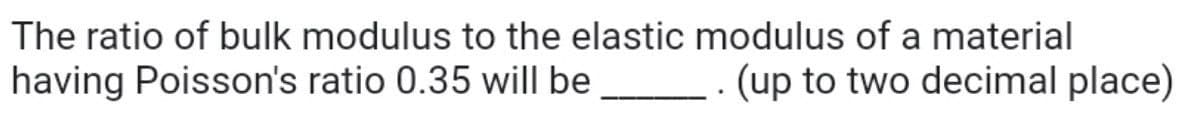 The ratio of bulk modulus to the elastic modulus of a material
having Poisson's ratio 0.35 will be
(up to two decimal place)
