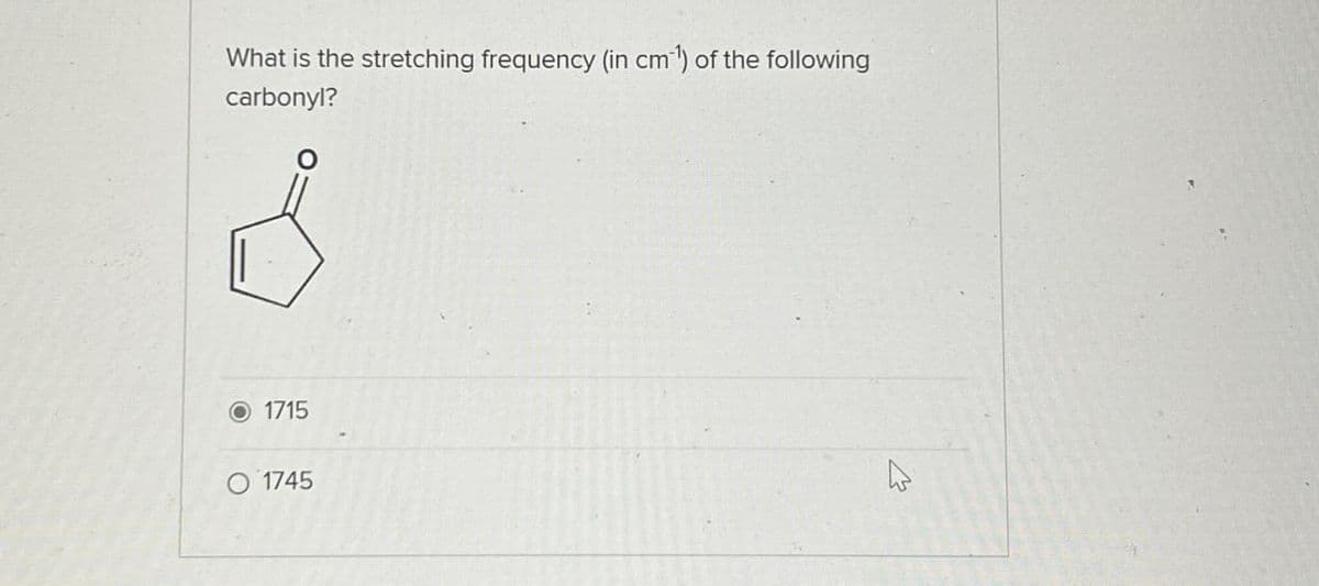 What is the stretching frequency (in cm) of the following
carbonyl?
1715
O 1745