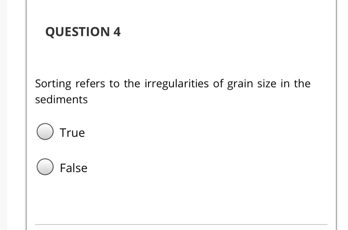 QUESTION 4
Sorting refers to the irregularities of grain size in the
sediments
True
False
