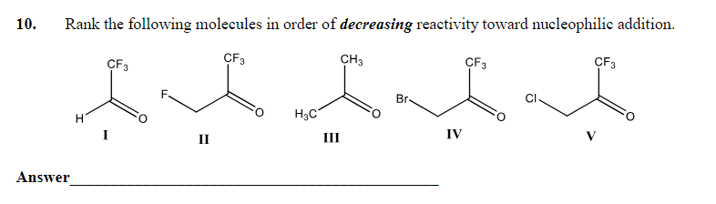 10.
Rank the following molecules in order of decreasing reactivity toward nucleophilic addition.
CF3
CF3
CF 3
Br-
til tilt
IV
II
Answer
H
H₂C
III
CH3
CF3