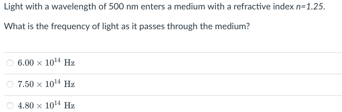 Light with a wavelength of 500 nm enters a medium with a refractive index n=1.25.
What is the frequency of light as it passes through the medium?
6.00 x 1014 Hz
7.50 × 1014 Hz
4.80 × 1014 Hz
