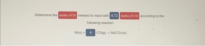 Determine the moles of Ni needed to react with 4.72 moles of CO according to the
following reaction:
Ni(s) +
4 CO(g) Ni(CO).(s)
1