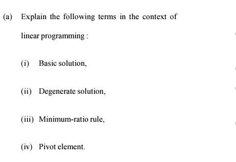 (a) Explain the following terms in the context of
linear programming :
(i) Basic solution,
(ii) Degenerate solution,
(iii) Minimum-ratio rule,
(iv) Pivot element.
