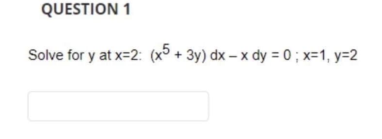 QUESTION 1
Solve for y at x=2: (x5 + 3y) dx - x dy = 0; x=1, y=2