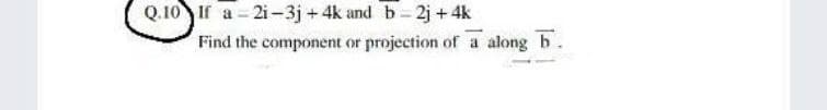 Q.10 If a 2i-3j + 4k and b- 2j + 4k
Find the component or projection of a along b.
