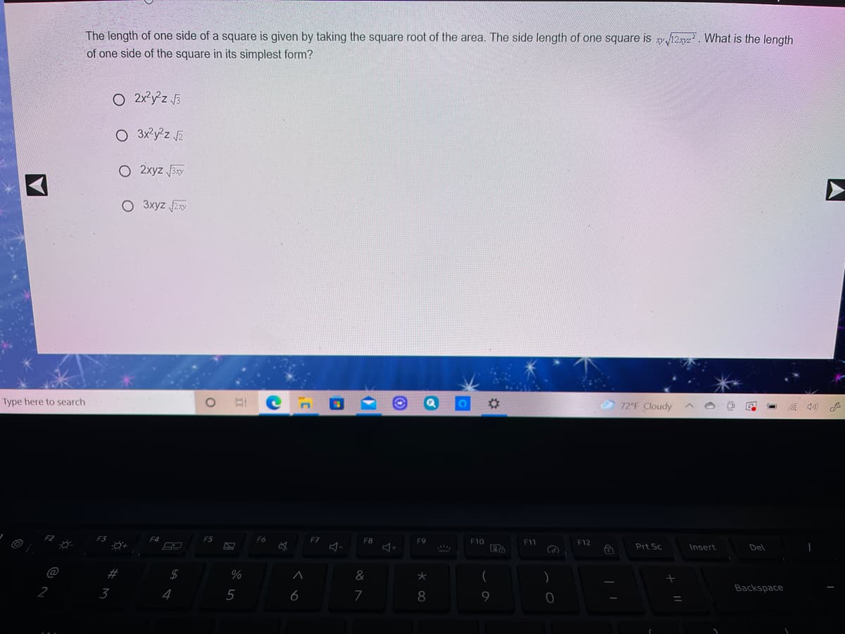 The length of one side of a square is given by taking the square root of the area. The side length of one square is p12yz. What is the length
of one side of the square in its simplest form?
O 2xy z 3
O 3x?yz F
O 2xyz By
O 3xyz 2x
Type here to search
72 F Cloudy
F5
F6
F7
F8
F9
F10
F11
F12
Prt Sc
Insert
Del
@
#
&
)
2
3
4
5
6
9.
Backspace
