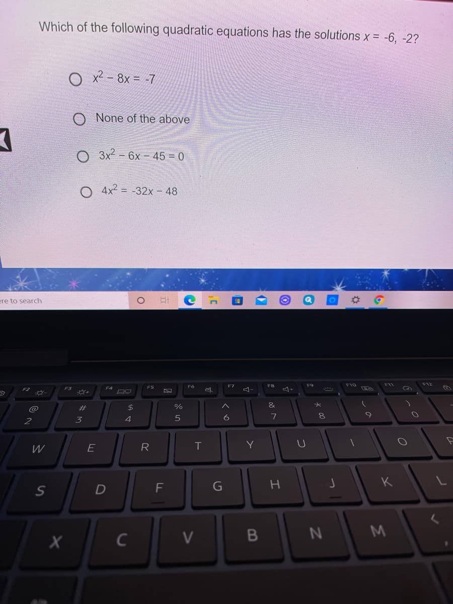 Which of the following quadratic equations has the solutions x = -6, -2?
x² - 8x = -7
O None of the above
O 3x2 - 6x 45 = 0
4x2 = -32x - 48
ere to search
FS
F6
F7
F8
F9
F11
F3
#
2$
%
3
4
6
7
W
E
R
Y
K
F
G
M
C
V
エ
