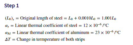 Step 1
(Lo), = Original length of steel = Lo + 0.0010L0 = 1.001L0
a, = Linear thermal coefficient of steel = 12 x 10-6 °C
aAI = Linear thermal coefficient of aluminum = 23 x 10-6 /°C
AT = Change in termperature of both strips
