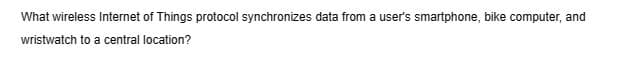 What wireless Internet of Things protocol synchronizes data from a user's smartphone, bike computer, and
wristwatch to a central location?