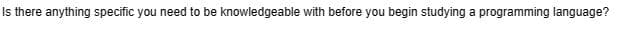 Is there anything specific you need to be knowledgeable with before you begin studying a programming language?