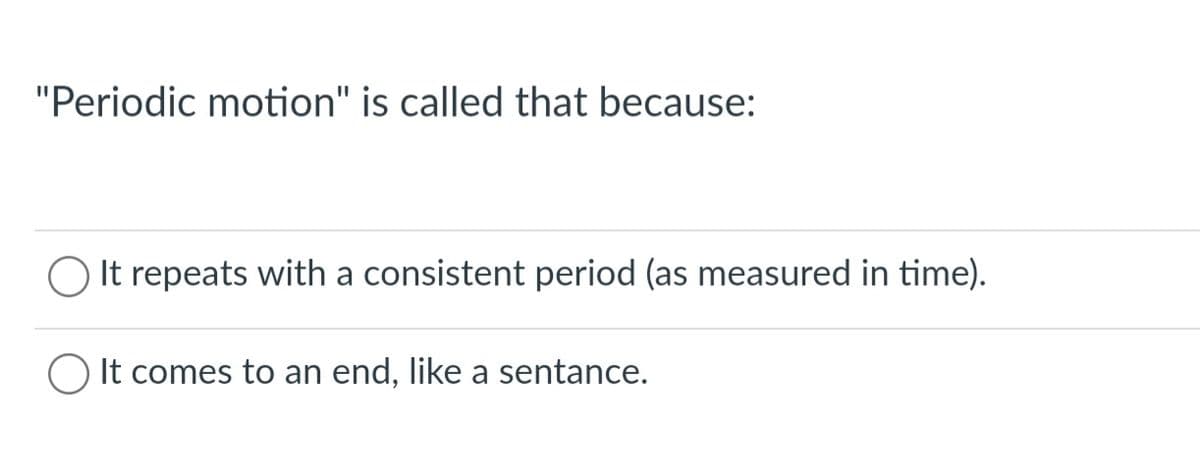 "Periodic motion" is called that because:
It repeats with a consistent period (as measured in time).
O It comes to an end, like a sentance.
