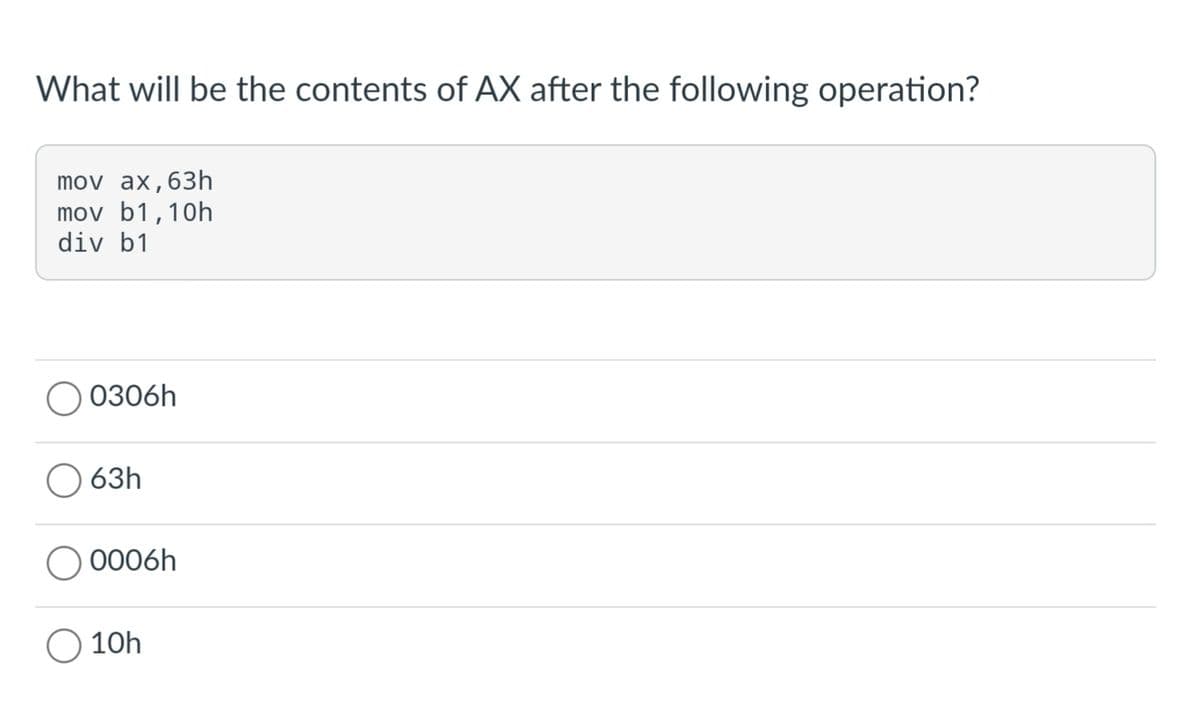 What will be the contents of AX after the following operation?
mov ax,63h
mov b1,10h
div b1
0306h
63h
0006h
10h
