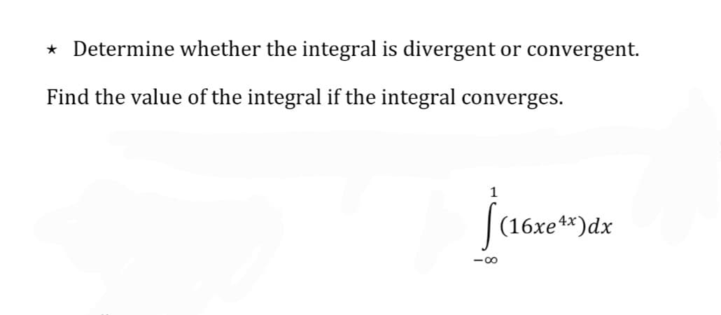 * Determine whether the integral is divergent or convergent.
Find the value of the integral if the integral converges.
1
(16xe4*)dx
- 00
