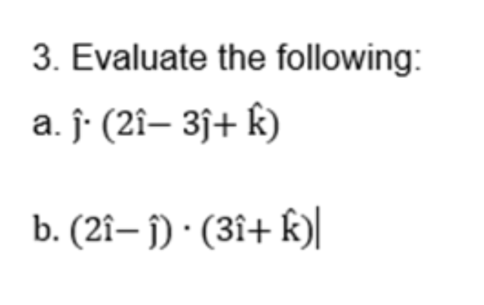 3. Evaluate the following:
a. ĵ· (2î– 3j+ k)
b. (2î– j) · (3î+ k)|
