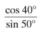 cos 40°
sin 50°
