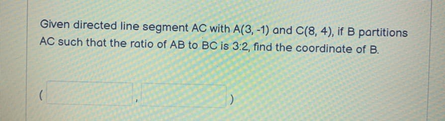 Given directed line segment AC with A(3, -1) and C(8, 4), if B partitions
AC such that the ratio of AB to BC is 3:2, find the coordinate of B.
