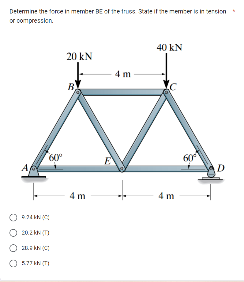 Determine the force in member BE of the truss. State if the member is in tension
or compression.
Ap
60°
9.24 KN (C)
O 20.2 KN (T)
28.9 KN (C)
5.77 kN (T)
20 kN
B
4 m
E
4 m-
40 kN
4 m
60⁰
D