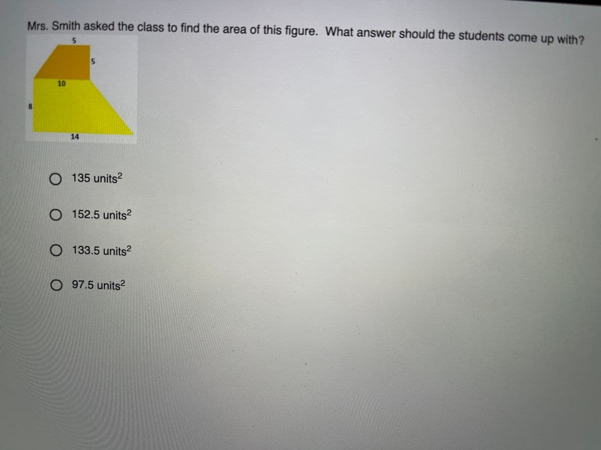 Mrs. Smith asked the class to find the area of this figure. What answer should the students come up with?
10
8.
14
O 135 units?
O 152.5 units?
O 133.5 units?
O 97.5 units²
