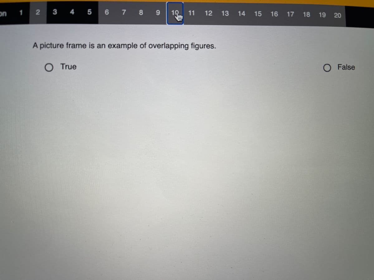 1
2
3 4 5
6 7 8 9
10
11 12 13 14 15 16 17 18 19 20
A picture frame is an example of overlapping figures.
O True
O False
