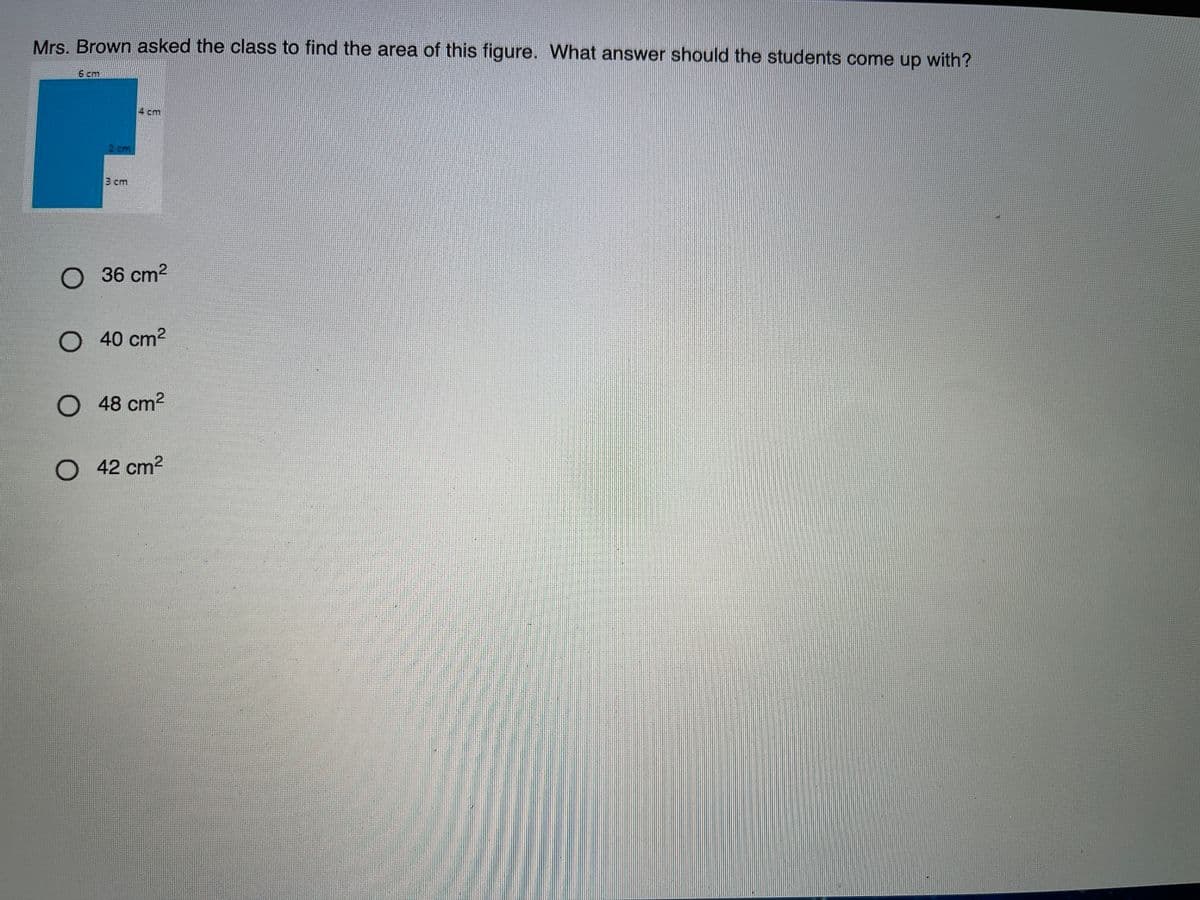 Mrs. Brown asked the class to find the area of this figure. What answer should the students come up with?
6 cm
4 cm
2 cm
3 cm
O 36 cm2
O 40 cm2
O 48 cm2
O 42 cm2
