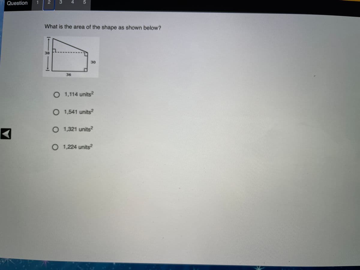 Question
3
4
What is the area of the shape as shown below?
38
30
36
O 1,114 units²
O 1,541 units²
O 1,321 units²
O 1,224 units2
2.
