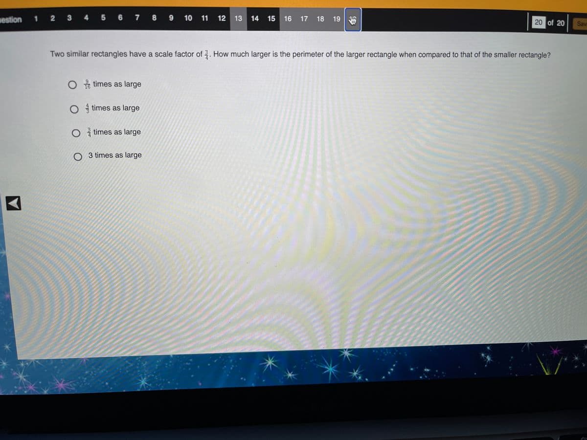 sestion
1 2
3 4 5 6 7 8 9 10 11 12 13
14
15
16
17 18
19
20 of 20
Sava
Two similar rectangles have a scale factor of . How much larger is the perimeter of the larger rectangle when compared to that of the smaller rectangle?
O s times as large
O times as large
O i times as large
O 3 times as large
