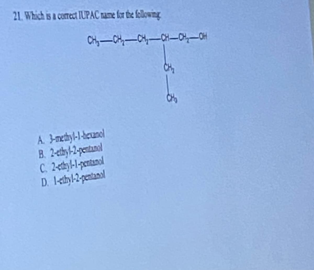 21. Which is a correct IUPAC name for the following
CH₁ CH₂ CH₂-CH-CH₂-OH
A. 3-methyl-1-hexanol
B. 2-ethyl-2-pentanol
C. 2-ethyl-1-pentanol
D. I-ethyl-2-pentanol
CH₂