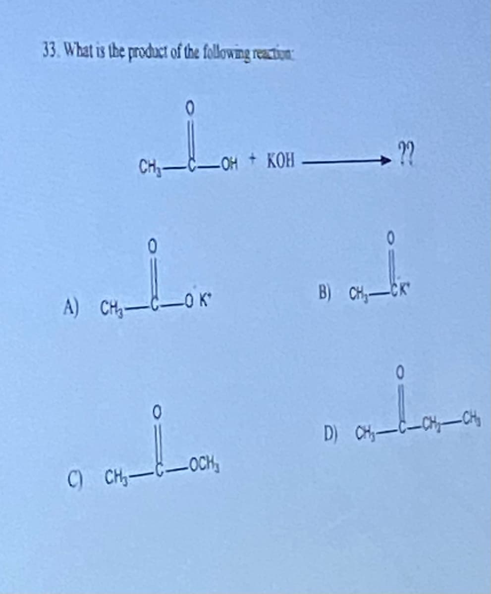 33. What is the product of the following reaction
CH₂-COH + KOH ??
0
Lon
CH₂-COK
A) CH₂-
0
C) CH₂-C-OCH,
B) CH₂-CK
D) CH₂-C-CH-CH₂
0