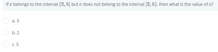 If c belongs to the interval (2, 5] but c does not belong to the interval [2, 5), then what is the value of c?
O a. 3
O b. 2
C. 5
