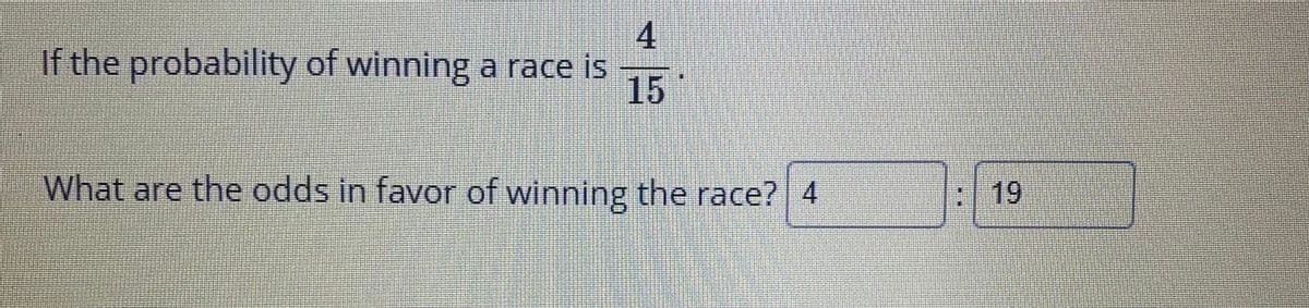 4
If the probability of winning a race is
15
What are the odds in favor of winning the race? 4
:19
